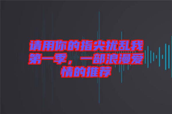 請(qǐng)用你的指尖擾亂我第一季，一部浪漫愛(ài)情的推薦