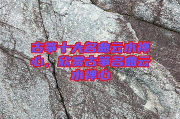 古箏十大名曲云水禪心，欣賞古箏名曲云水禪心