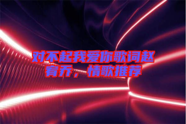 對不起我愛你歌詞趙宥喬，情歌推薦
