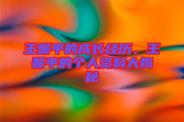 王馨平的成長經歷，王馨平的個人資料大揭秘