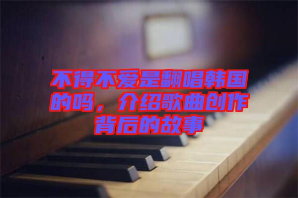 不得不愛(ài)是翻唱韓國(guó)的嗎，介紹歌曲創(chuàng)作背后的故事