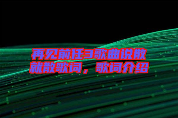 再見(jiàn)前任3歌曲說(shuō)散就散歌詞，歌詞介紹