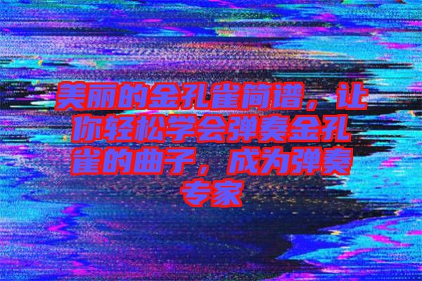 美麗的金孔雀簡(jiǎn)譜，讓你輕松學(xué)會(huì)彈奏金孔雀的曲子，成為彈奏專家