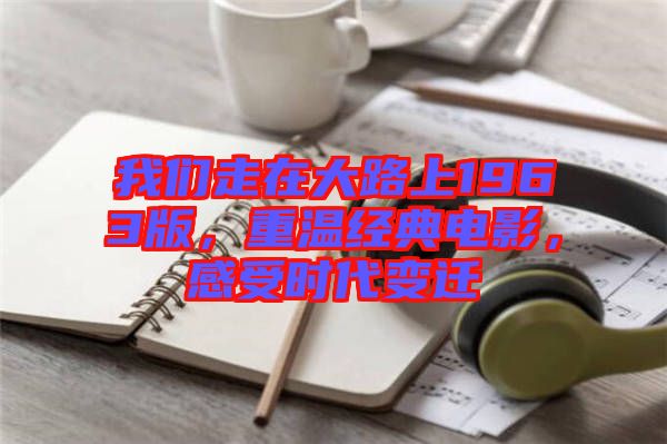 我們走在大路上1963版，重溫經(jīng)典電影，感受時代變遷