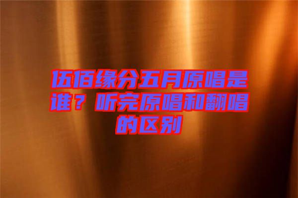 伍佰緣分五月原唱是誰？聽完原唱和翻唱的區(qū)別