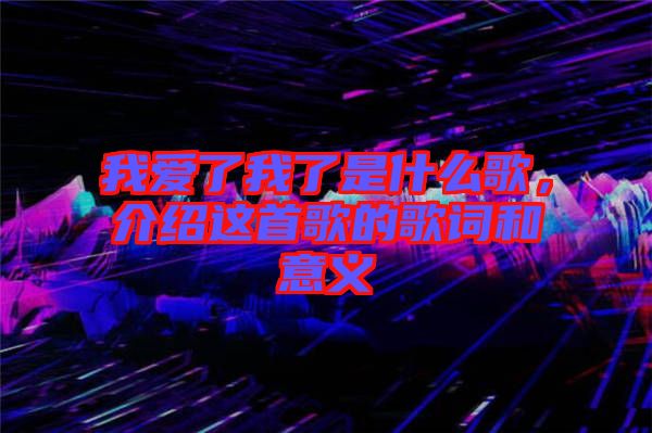 我愛了我了是什么歌，介紹這首歌的歌詞和意義