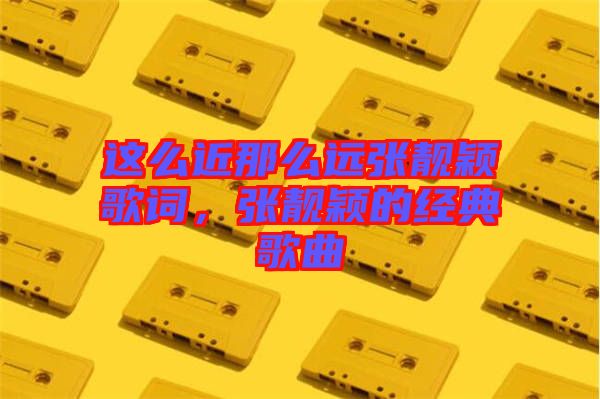 這么近那么遠張靚穎歌詞，張靚穎的經(jīng)典歌曲