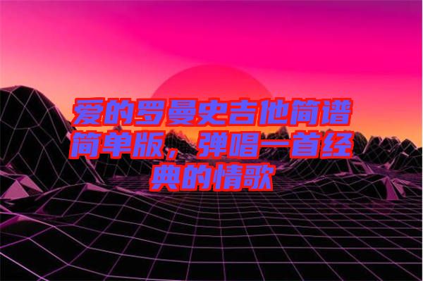 愛的羅曼史吉他簡譜簡單版，彈唱一首經(jīng)典的情歌