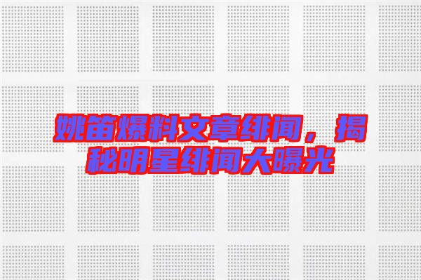 姚笛爆料文章緋聞，揭秘明星緋聞大曝光