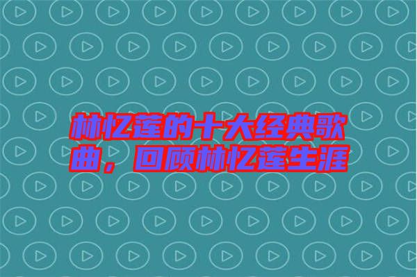 林憶蓮的十大經(jīng)典歌曲，回顧林憶蓮生涯