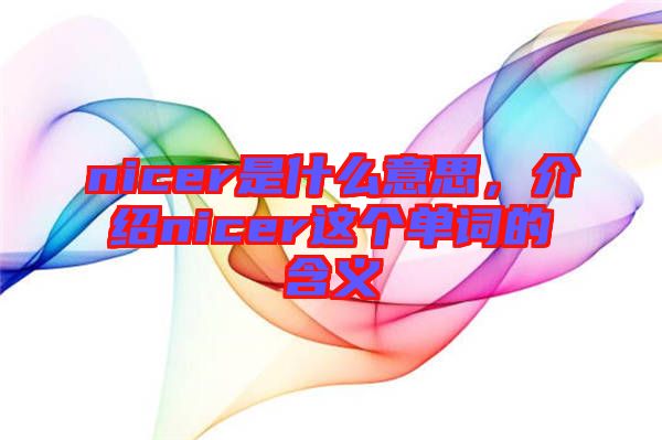 nicer是什么意思，介紹nicer這個(gè)單詞的含義