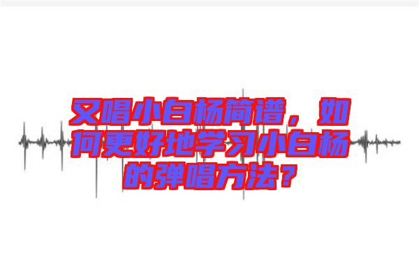 又唱小白楊簡譜，如何更好地學(xué)習(xí)小白楊的彈唱方法？