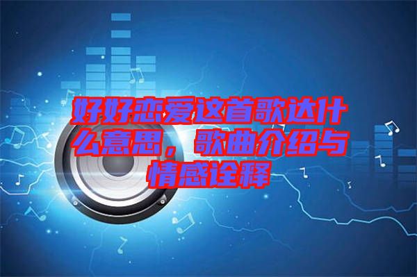 好好戀愛這首歌達(dá)什么意思，歌曲介紹與情感詮釋