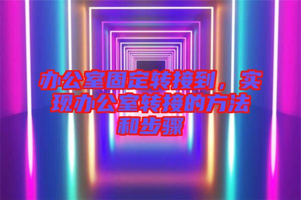 辦公室固定轉(zhuǎn)接到，實現(xiàn)辦公室轉(zhuǎn)接的方法和步驟