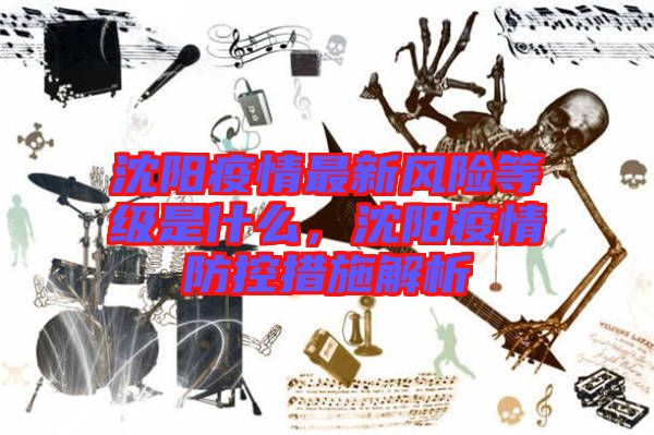 沈陽(yáng)疫情最新風(fēng)險(xiǎn)等級(jí)是什么，沈陽(yáng)疫情防控措施解析