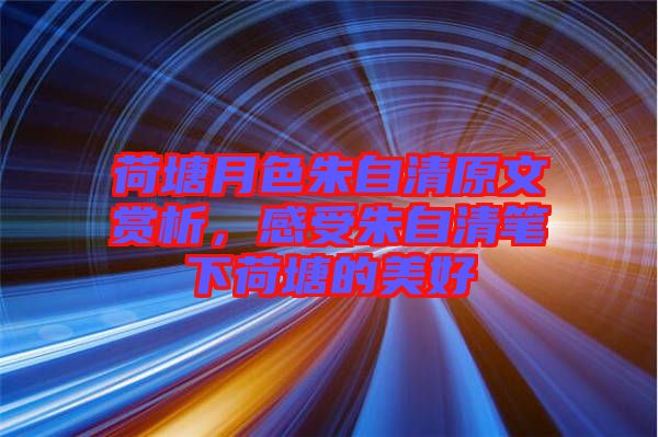 荷塘月色朱自清原文賞析，感受朱自清筆下荷塘的美好