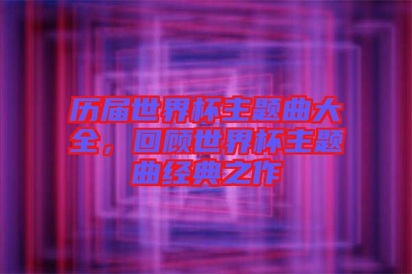 歷屆世界杯主題曲大全，回顧世界杯主題曲經(jīng)典之作