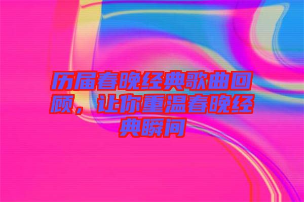 歷屆春晚經(jīng)典歌曲回顧，讓你重溫春晚經(jīng)典瞬間