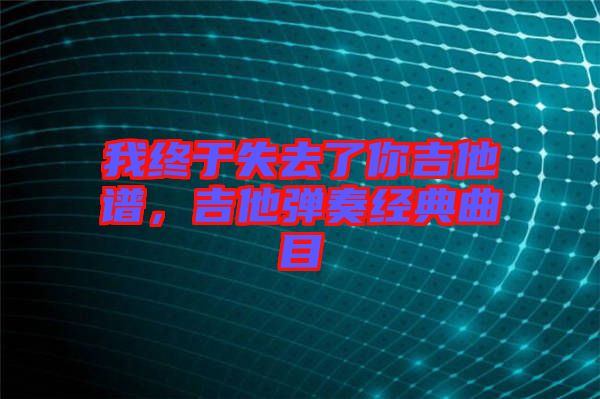 我終于失去了你吉他譜，吉他彈奏經(jīng)典曲目