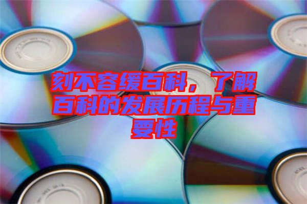 刻不容緩百科，了解百科的發(fā)展歷程與重要性