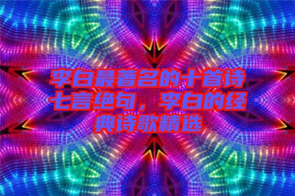 李白最著名的十首詩七言絕句，李白的經(jīng)典詩歌精選