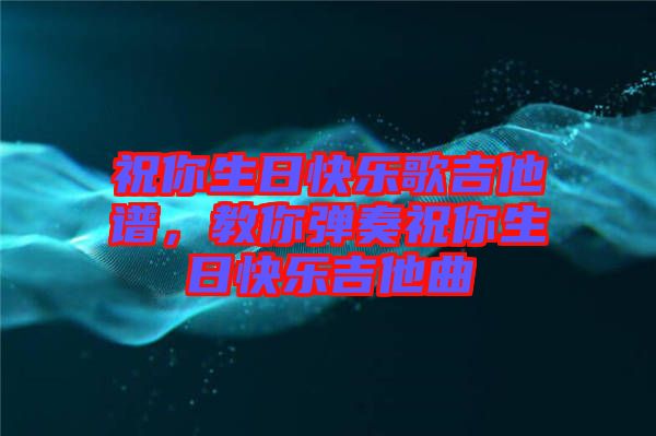 祝你生日快樂歌吉他譜，教你彈奏祝你生日快樂吉他曲