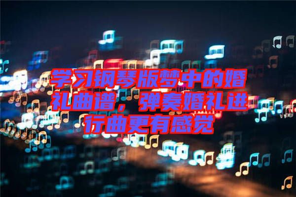 學(xué)習(xí)鋼琴版夢中的婚禮曲譜，彈奏婚禮進(jìn)行曲更有感覺