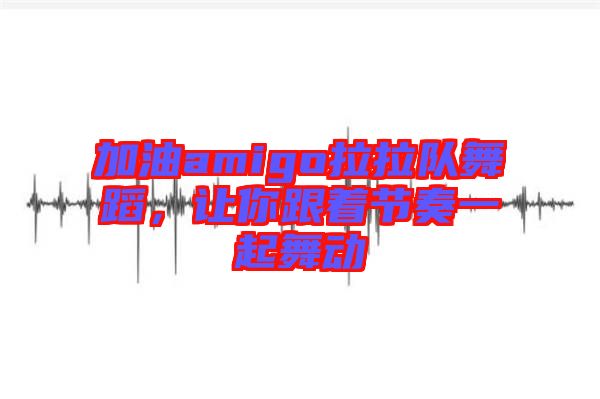 加油amigo拉拉隊(duì)舞蹈，讓你跟著節(jié)奏一起舞動(dòng)
