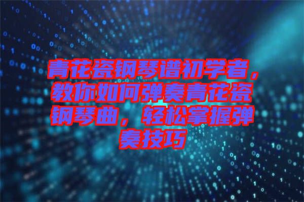青花瓷鋼琴譜初學(xué)者，教你如何彈奏青花瓷鋼琴曲，輕松掌握彈奏技巧