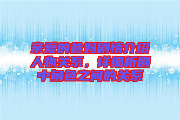 親愛的爸媽劇情介紹人物關(guān)系，詳細(xì)析劇中角色之間的關(guān)系