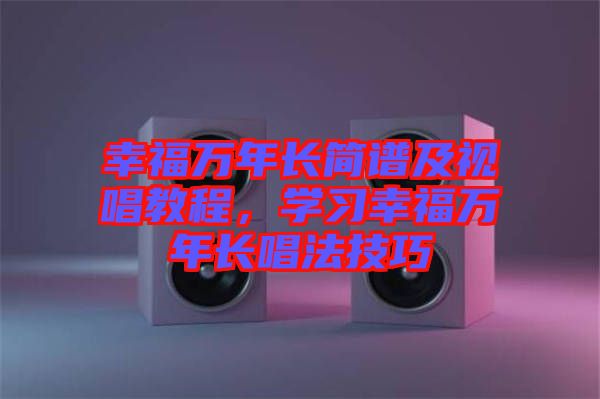 幸福萬年長簡譜及視唱教程，學(xué)習(xí)幸福萬年長唱法技巧