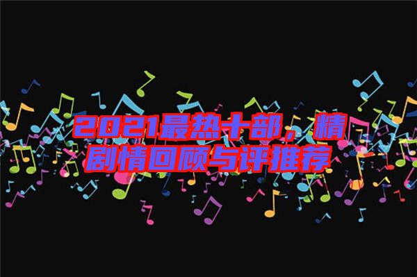 2021最熱十部，精劇情回顧與評(píng)推薦