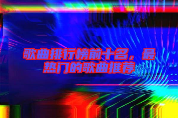 歌曲排行榜前十名，最熱門的歌曲推薦