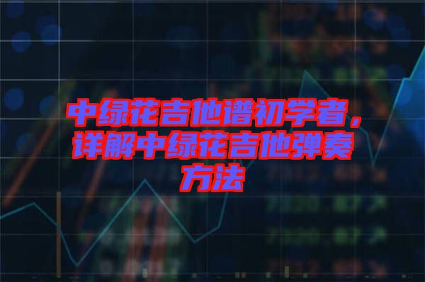 中綠花吉他譜初學(xué)者，詳解中綠花吉他彈奏方法