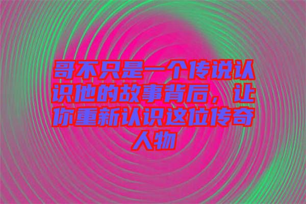 哥不只是一個(gè)傳說(shuō)認(rèn)識(shí)他的故事背后，讓你重新認(rèn)識(shí)這位傳奇人物