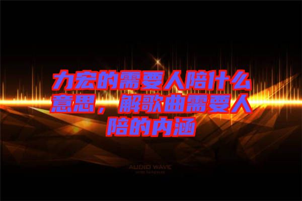 力宏的需要人陪什么意思，解歌曲需要人陪的內(nèi)涵