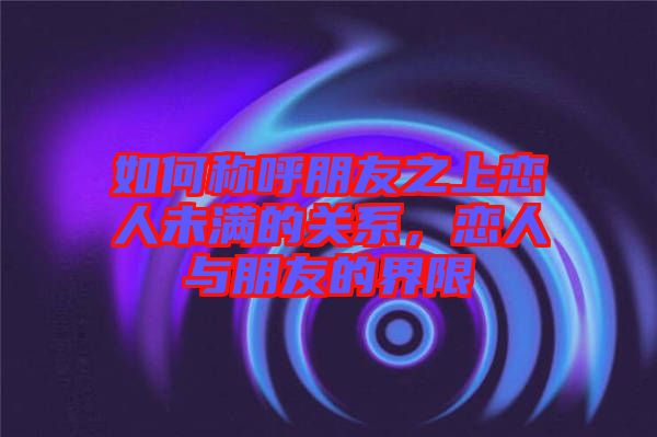 如何稱呼朋友之上戀人未滿的關(guān)系，戀人與朋友的界限