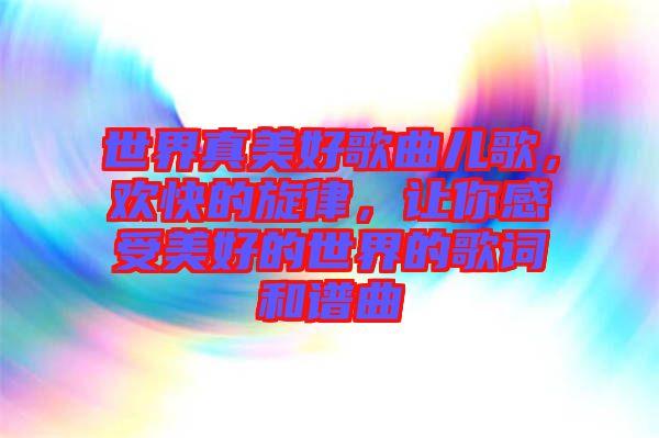 世界真美好歌曲兒歌，歡快的旋律，讓你感受美好的世界的歌詞和譜曲