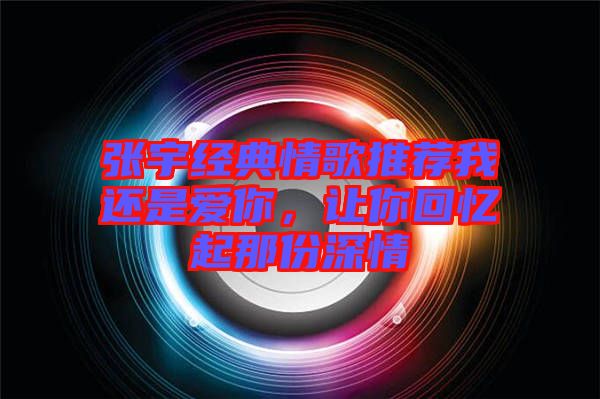 張宇經典情歌推薦我還是愛你，讓你回憶起那份深情