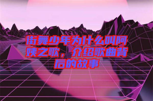 街舞少年為什么叫阿姨之歌，介紹歌曲背后的故事