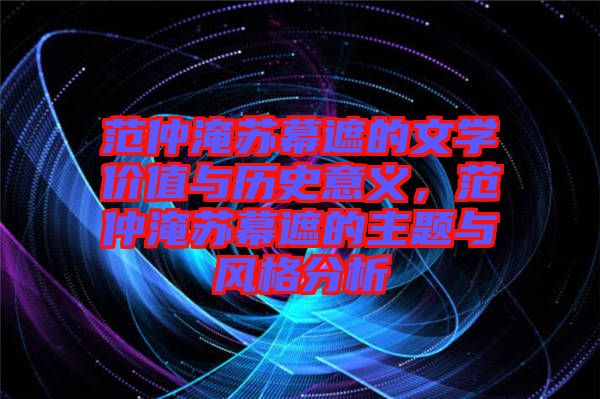 范仲淹蘇幕遮的文學(xué)價值與歷史意義，范仲淹蘇幕遮的主題與風格分析