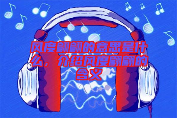 風(fēng)度翩翩的意思是什么，介紹風(fēng)度翩翩的含義