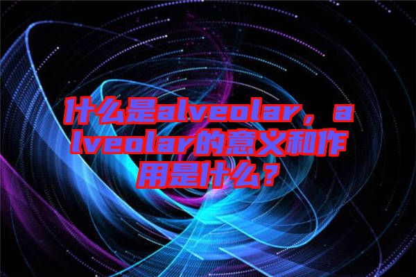 什么是alveolar，alveolar的意義和作用是什么？