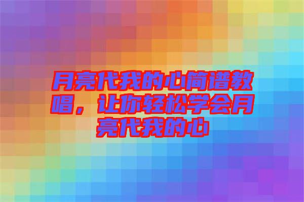 月亮代我的心簡(jiǎn)譜教唱，讓你輕松學(xué)會(huì)月亮代我的心