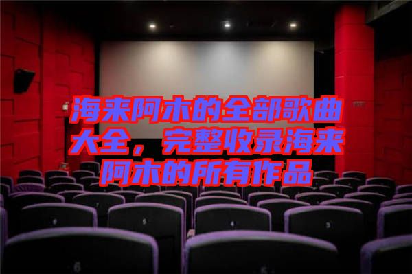 海來阿木的全部歌曲大全，完整收錄海來阿木的所有作品