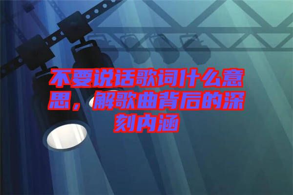 不要說(shuō)話歌詞什么意思，解歌曲背后的深刻內(nèi)涵