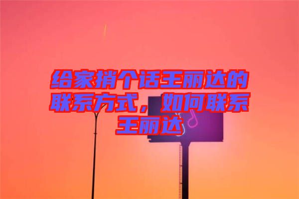 給家捎個話王麗達(dá)的聯(lián)系方式，如何聯(lián)系王麗達(dá)
