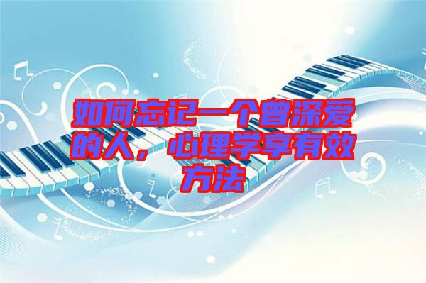 如何忘記一個曾深愛的人，心理學(xué)享有效方法