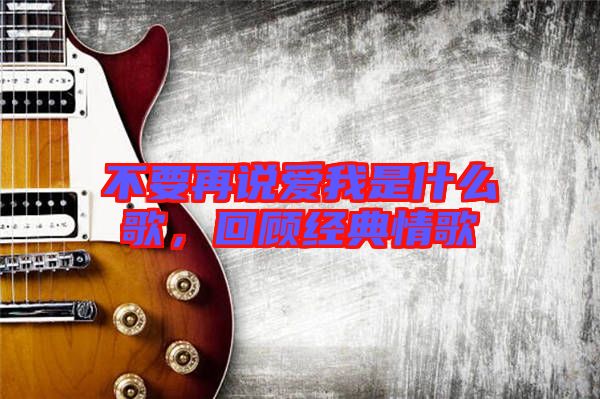 不要再說愛我是什么歌，回顧經(jīng)典情歌