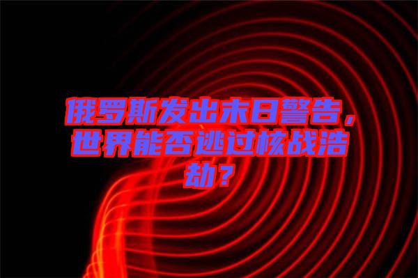 俄羅斯發(fā)出末日警告，世界能否逃過核戰(zhàn)浩劫？